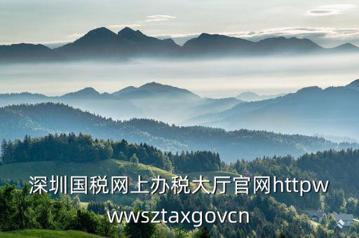 深圳國稅網(wǎng)上辦稅大廳官網(wǎng)httpwwwsztaxgovcn