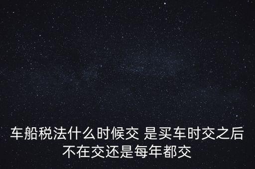 車船稅法什么時候交 是買車時交之后不在交還是每年都交