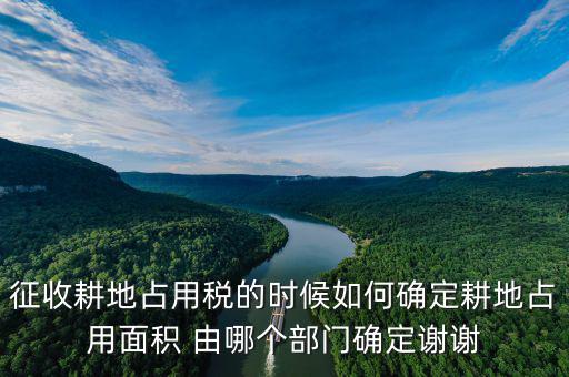 征收耕地占用稅的時(shí)候如何確定耕地占用面積 由哪個(gè)部門(mén)確定謝謝