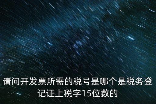 請問開發(fā)票所需的稅號是哪個是稅務(wù)登記證上稅字15位數(shù)的