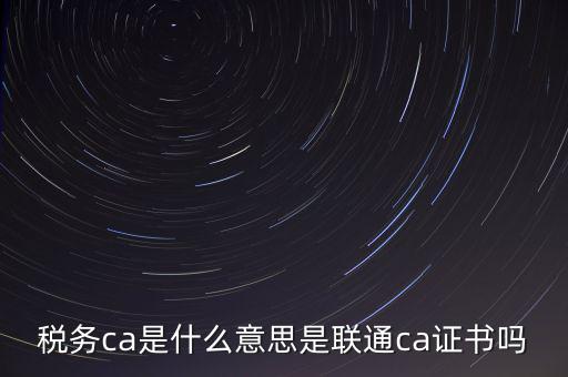 稅務ca是什么意思是聯通ca證書嗎