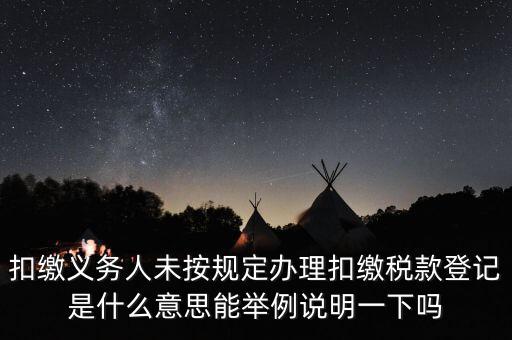 扣繳義務(wù)人未按規(guī)定辦理扣繳稅款登記是什么意思能舉例說明一下嗎