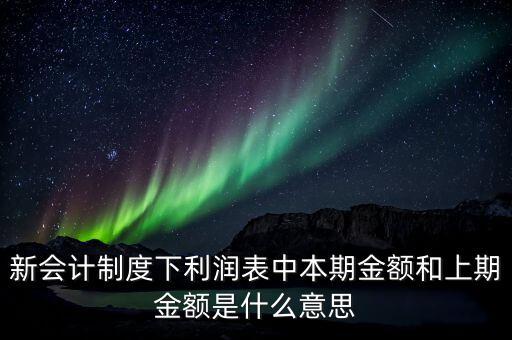 利潤表中上期金額是指什么，新會計制度下利潤表中本期金額和上期金額是什么意思