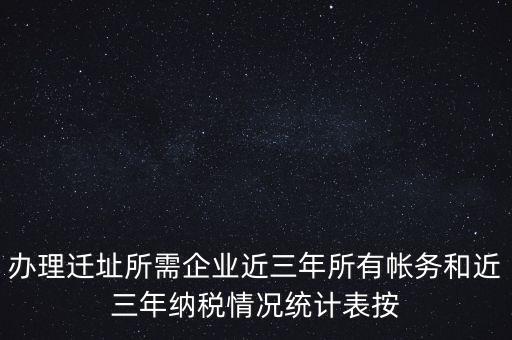 辦理遷址所需企業(yè)近三年所有帳務(wù)和近三年納稅情況統(tǒng)計表按