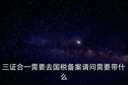 三證合一需要去國稅備案請(qǐng)問需要帶什么