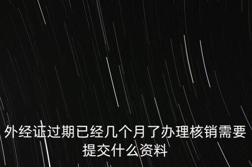 過(guò)期的外經(jīng)證核銷需要什么資料，外經(jīng)證注銷需要帶哪些資料