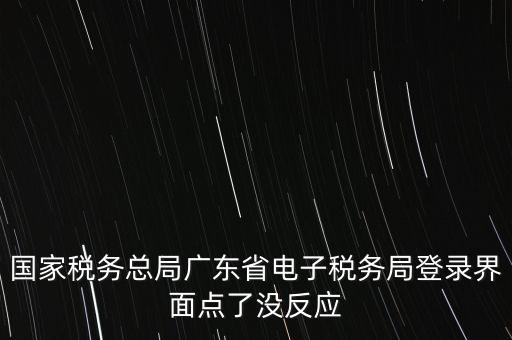 國家稅務(wù)總局廣東省電子稅務(wù)局登錄界面點(diǎn)了沒反應(yīng)