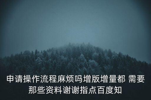 申請增加票種需要帶什么資料，申請操作流程麻煩嗎增版增量都 需要那些資料謝謝指點百度知