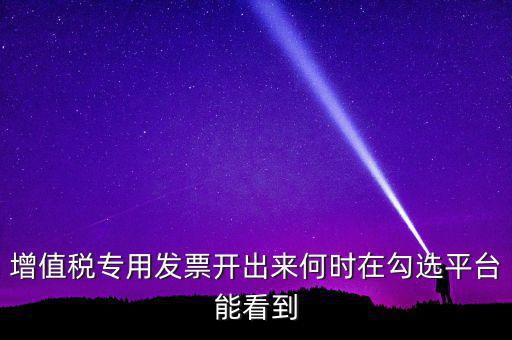 增值稅專用發(fā)票開出來何時在勾選平臺能看到