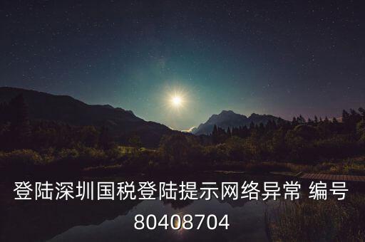 登陸深圳國(guó)稅登陸提示網(wǎng)絡(luò)異常 編號(hào)80408704