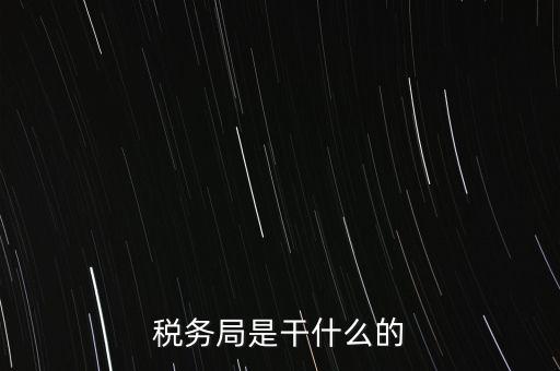 市局稅務(wù)什么工作，稅務(wù)局是干什么的