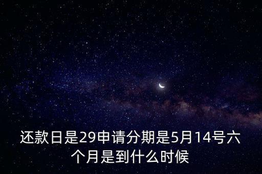 還款日是29申請(qǐng)分期是5月14號(hào)六個(gè)月是到什么時(shí)候