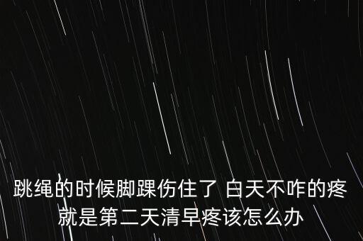 跳繩的時(shí)候腳踝傷住了 白天不咋的疼就是第二天清早疼該怎么辦