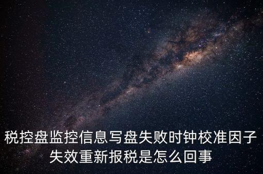 稅控盤寫盤失敗是什么意思，稅控盤監(jiān)控信息寫盤失敗時(shí)鐘校準(zhǔn)因子失效重新報(bào)稅09d1百度知