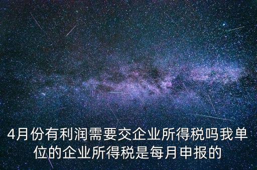 4月份有利潤需要交企業(yè)所得稅嗎我單位的企業(yè)所得稅是每月申報(bào)的