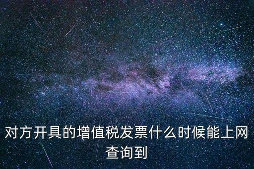 對方開具的增值稅發(fā)票什么時候能上網查詢到