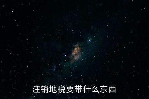 地稅注銷需要帶什么，地稅注銷需要哪些資料