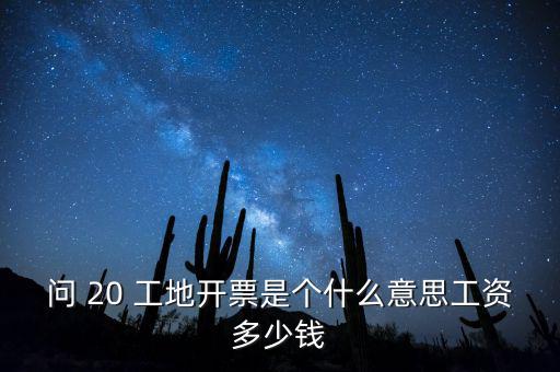 逐聯(lián)開票什么意思，問 20 工地開票是個什么意思工資多少錢