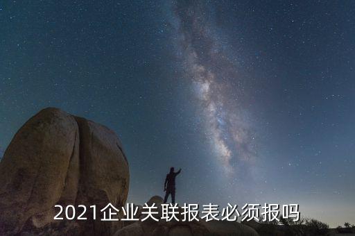 2021企業(yè)關(guān)聯(lián)報(bào)表必須報(bào)嗎