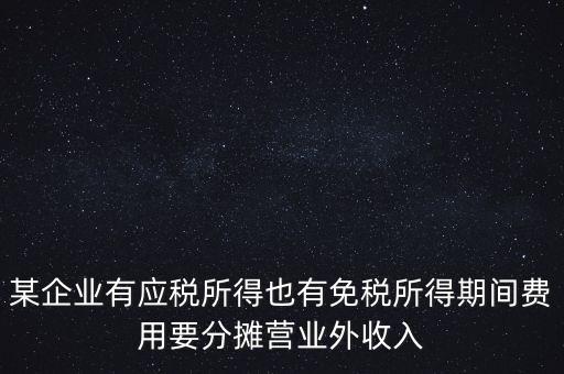 某企業(yè)有應(yīng)稅所得也有免稅所得期間費(fèi)用要分?jǐn)偁I(yíng)業(yè)外收入