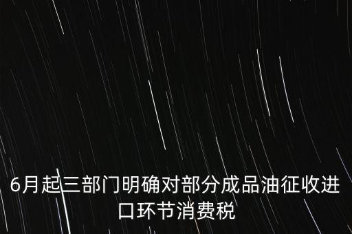 6月起三部門明確對部分成品油征收進口環(huán)節(jié)消費稅