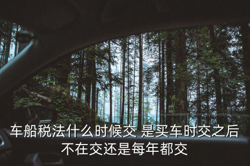 每年什么時(shí)候買車船稅，車船稅什么時(shí)候交比如要交2017年的是2016年12月31日前交還是