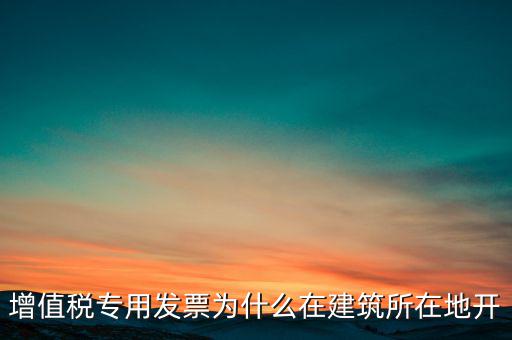 增值稅專用發(fā)票為什么在建筑所在地開