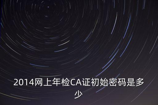 ca檢測加密證書密碼是什么，廣西ca證書初始密碼