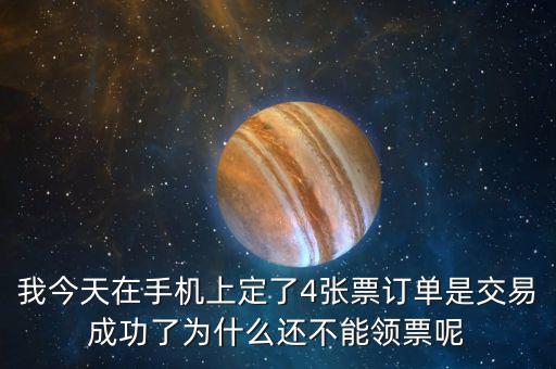 我今天在手機上定了4張票訂單是交易成功了為什么還不能領(lǐng)票呢