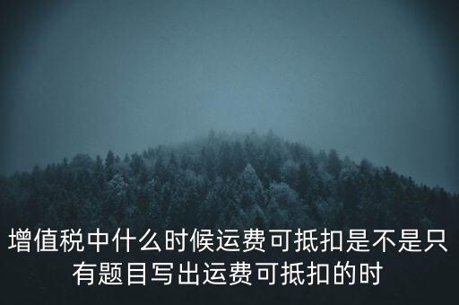 增值稅中什么時(shí)候運(yùn)費(fèi)可抵扣是不是只有題目寫出運(yùn)費(fèi)可抵扣的時(shí)