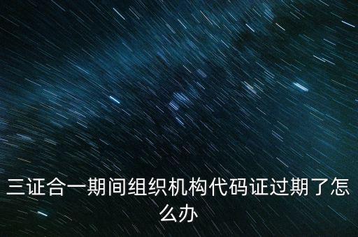 三證合一期間組織機(jī)構(gòu)代碼證過(guò)期了怎么辦