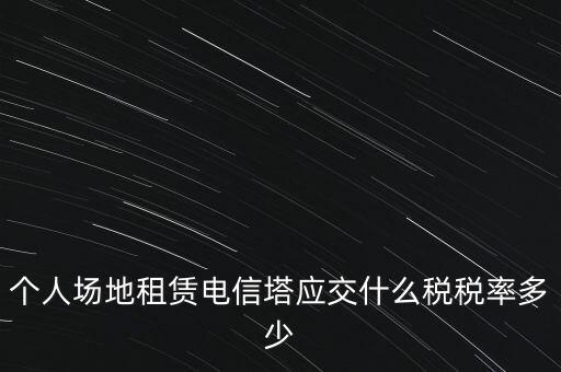 個人場地租賃電信塔應(yīng)交什么稅稅率多少