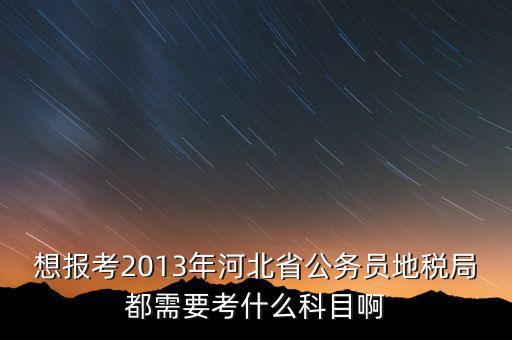 想報考2013年河北省公務員地稅局都需要考什么科目啊