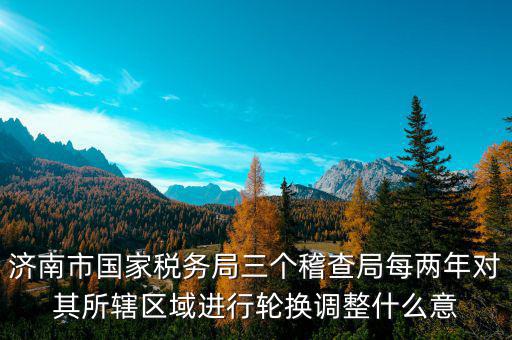 濟南市國家稅務(wù)局三個稽查局每兩年對其所轄區(qū)域進行輪換調(diào)整什么意