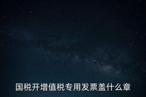 國(guó)稅開增值稅專用發(fā)票蓋什么章