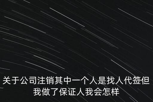 關(guān)于公司注銷其中一個(gè)人是找人代簽但我做了保證人我會(huì)怎樣