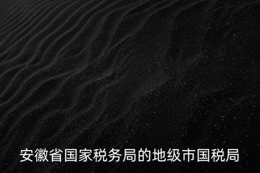 安徽省國家稅務(wù)局的地級市國稅局