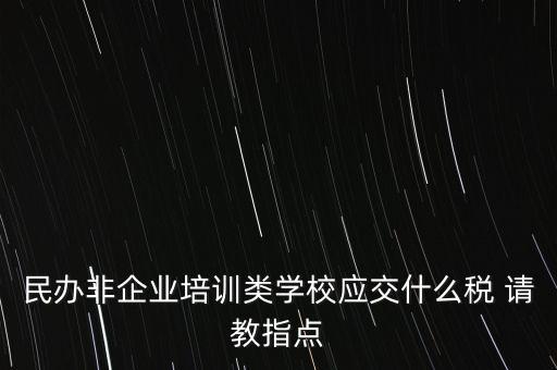 民辦非企業(yè)單位交什么稅，民辦非企業(yè)培訓(xùn)類(lèi)學(xué)校應(yīng)交什么稅 請(qǐng)教指點(diǎn)