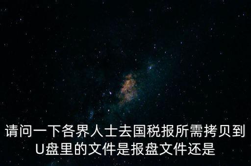 請(qǐng)問一下各界人士去國(guó)稅報(bào)所需拷貝到U盤里的文件是報(bào)盤文件還是