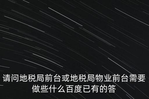 請(qǐng)問地稅局前臺(tái)或地稅局物業(yè)前臺(tái)需要做些什么百度已有的答