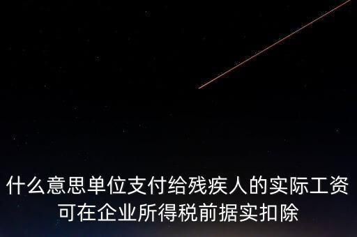 什么意思單位支付給殘疾人的實際工資可在企業(yè)所得稅前據(jù)實扣除