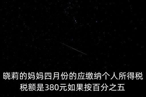 曉莉的媽媽四月份的應繳納個人所得稅稅額是380元如果按百分之五