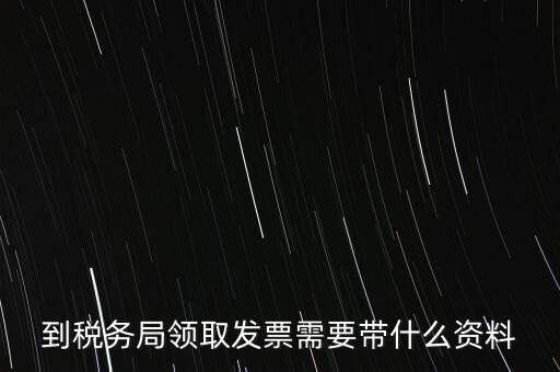 到稅務(wù)局領(lǐng)取發(fā)票需要帶什么資料