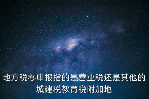 地稅零申報報什么稅，地方稅零申報指的是營業(yè)稅還是其他的城建稅教育稅附加地