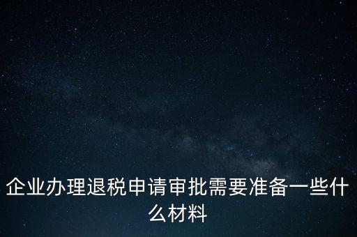 企業(yè)辦理退稅申請(qǐng)審批需要準(zhǔn)備一些什么材料