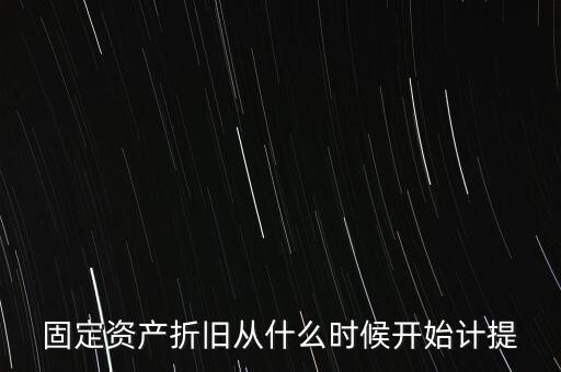 什么時候計提折舊，固定資產(chǎn)折舊從什么時候開始計提