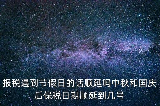 報(bào)稅遇到節(jié)假日的話順延嗎中秋和國(guó)慶后保稅日期順延到幾號(hào)