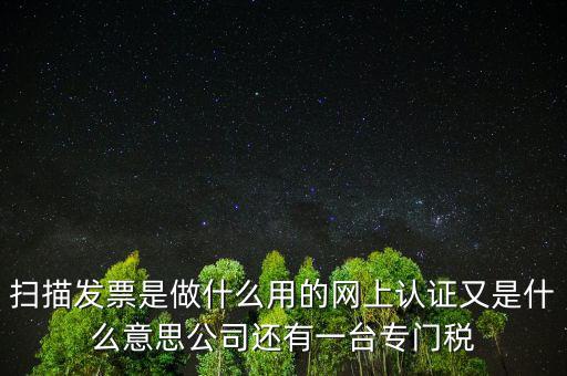 掃描發(fā)票是做什么用的網(wǎng)上認(rèn)證又是什么意思公司還有一臺(tái)專門稅