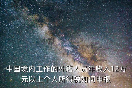 中國境內(nèi)工作的外籍人員年收入12萬元以上個人所得稅如何申報