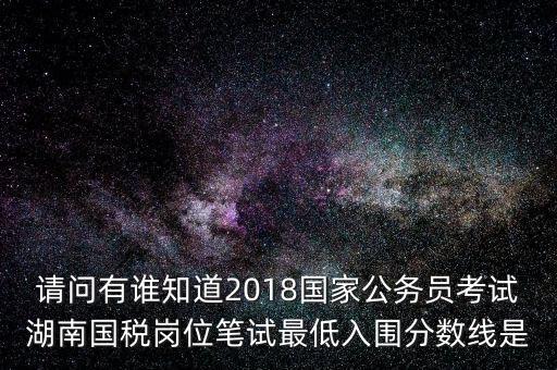 請(qǐng)問(wèn)有誰(shuí)知道2018國(guó)家公務(wù)員考試湖南國(guó)稅崗位筆試最低入圍分?jǐn)?shù)線(xiàn)是